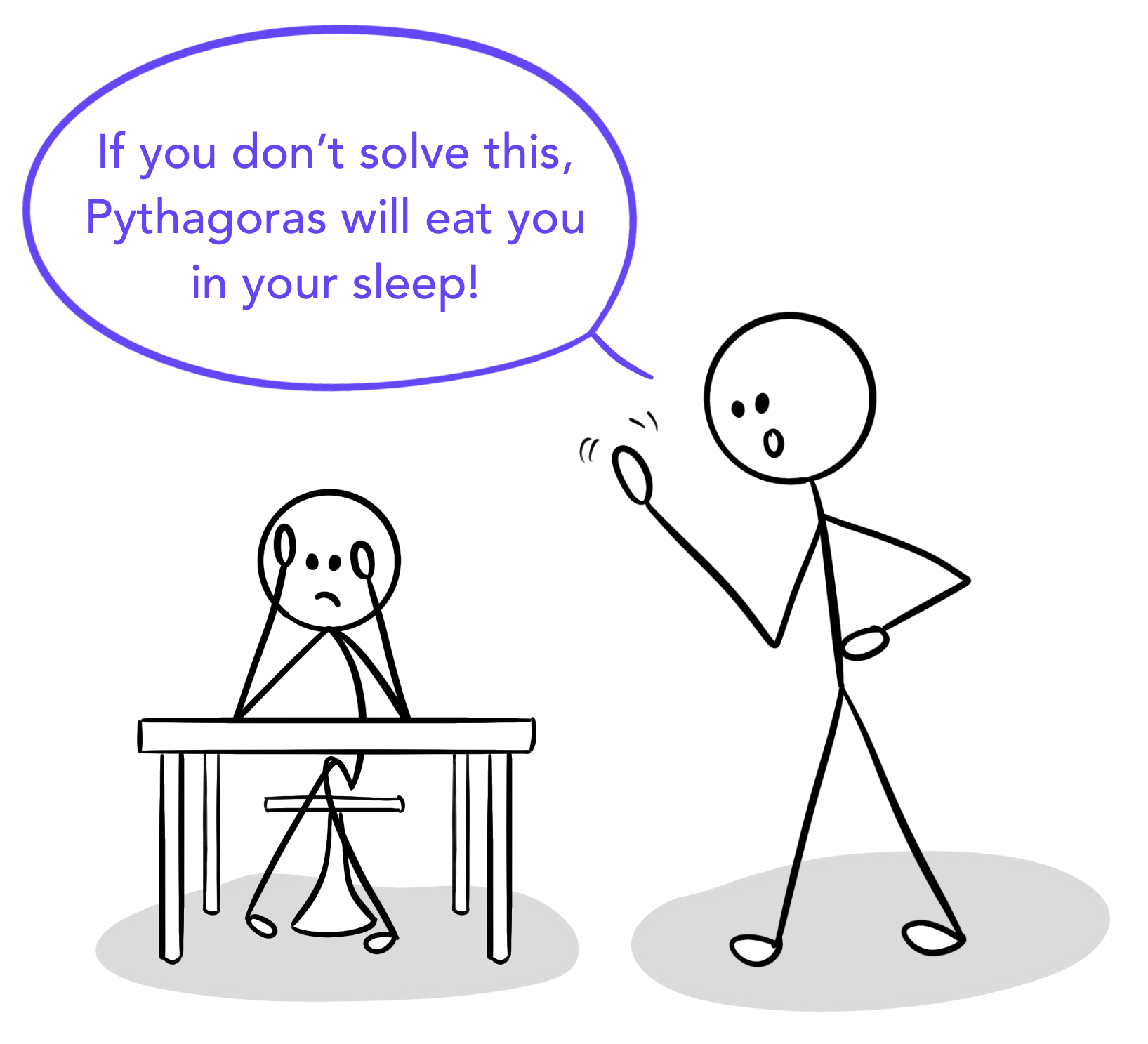 A teacher telling a student who is anxious about math that Pythagoras will eat them in their sleep if they don't manage to solve the problem.